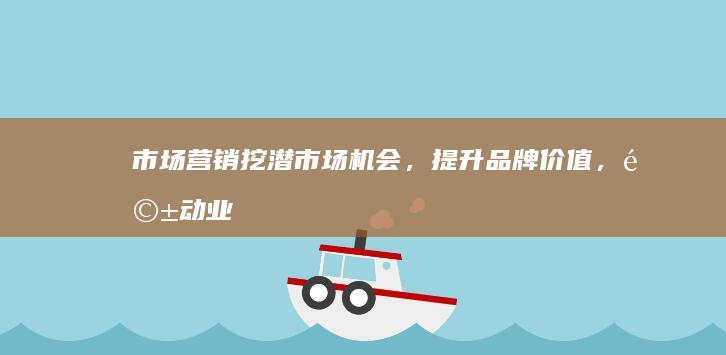 市场营销：挖潜市场机会，提升品牌价值，驱动业务增长